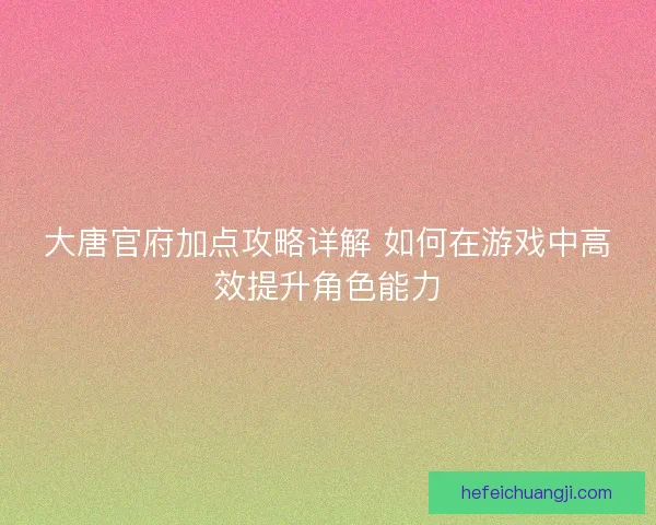 大唐官府加点攻略详解 如何在游戏中高效提升角色能力