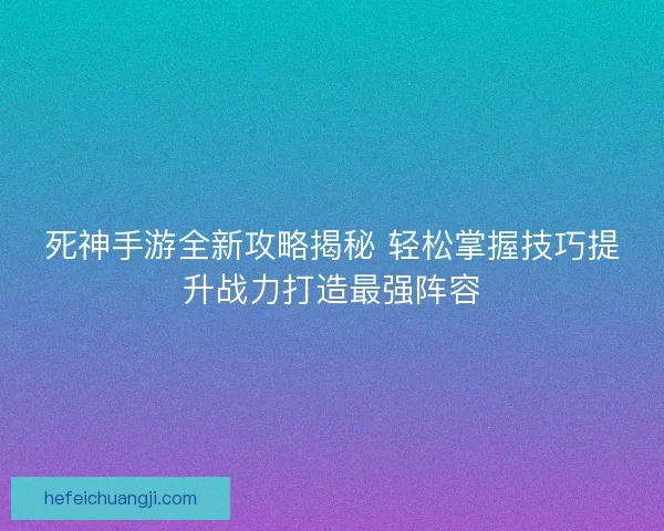 死神手游全新攻略揭秘 轻松掌握技巧提升战力打造最强阵容