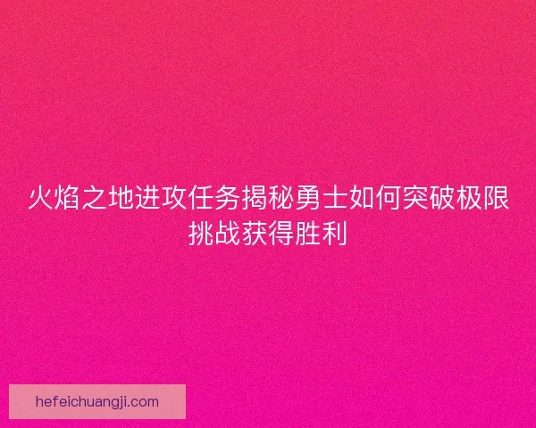 火焰之地进攻任务揭秘勇士如何突破极限挑战获得胜利