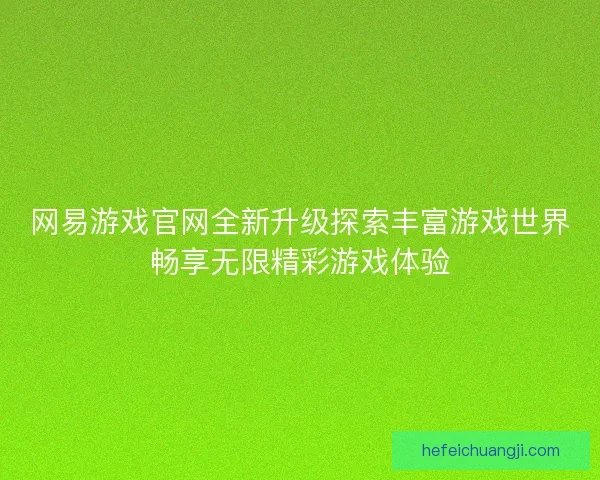 网易游戏官网全新升级探索丰富游戏世界畅享无限精彩游戏体验
