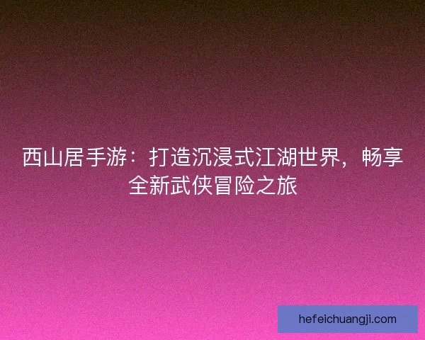西山居手游：打造沉浸式江湖世界，畅享全新武侠冒险之旅