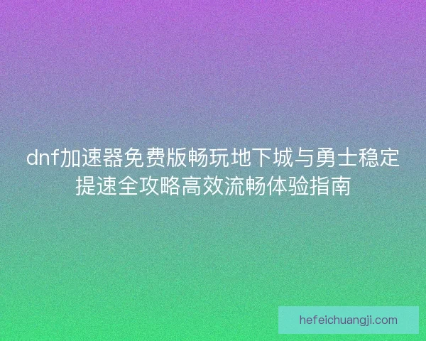 dnf加速器免费版畅玩地下城与勇士稳定提速全攻略高效流畅体验指南