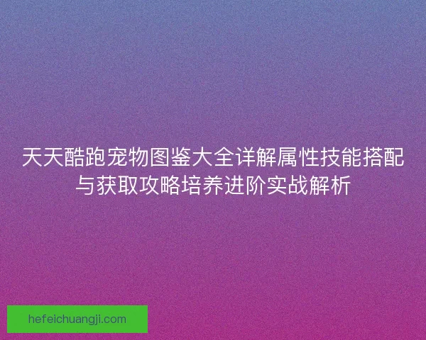 天天酷跑宠物图鉴大全详解属性技能搭配与获取攻略培养进阶实战解析