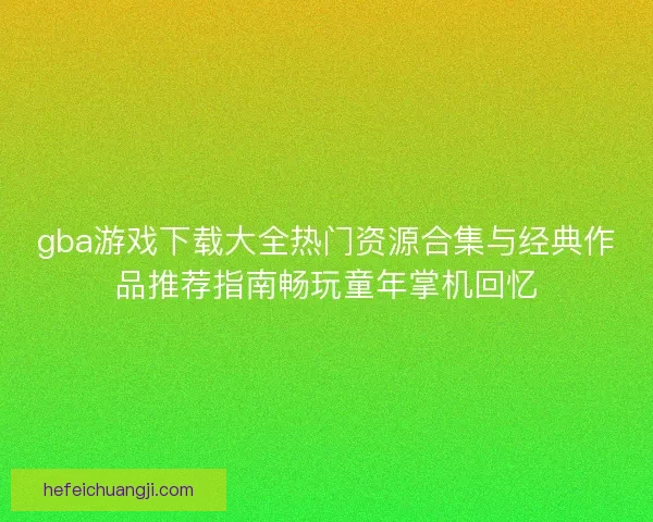 gba游戏下载大全热门资源合集与经典作品推荐指南畅玩童年掌机回忆