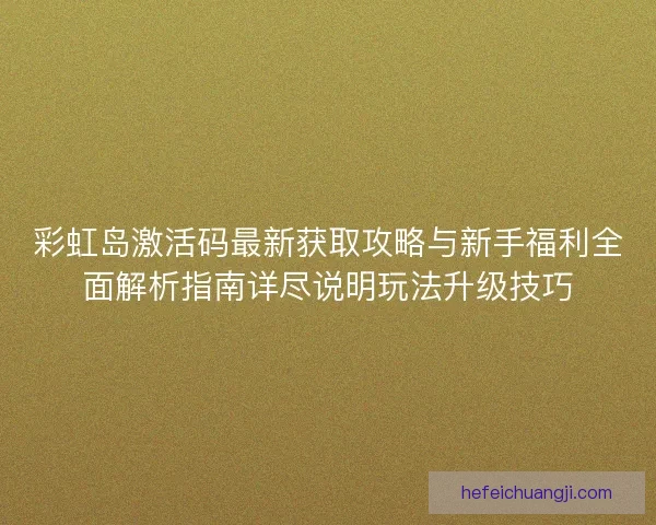 彩虹岛激活码最新获取攻略与新手福利全面解析指南详尽说明玩法升级技巧