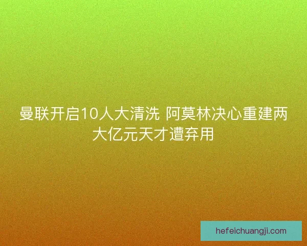 曼联开启10人大清洗 阿莫林决心重建两大亿元天才遭弃用