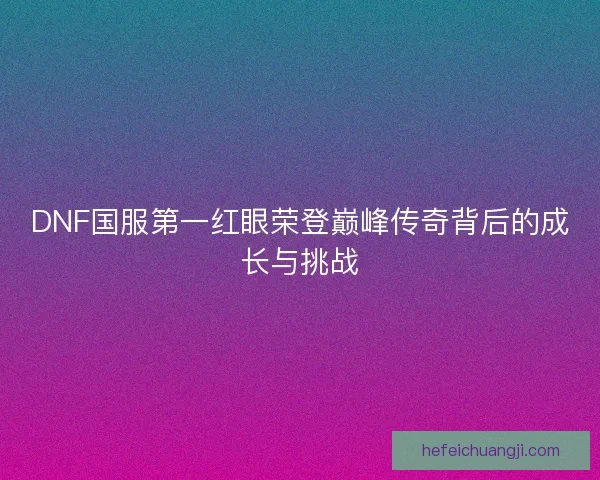 DNF国服第一红眼荣登巅峰传奇背后的成长与挑战