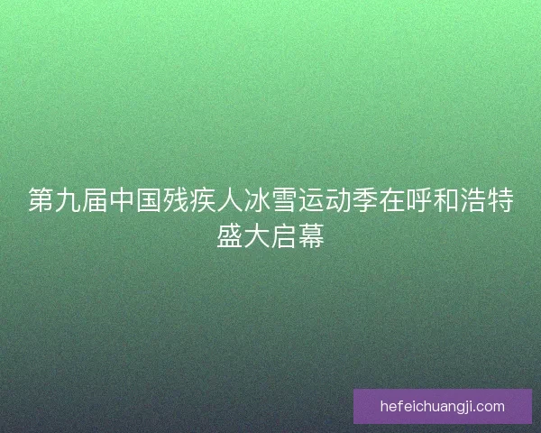 第九届中国残疾人冰雪运动季在呼和浩特盛大启幕