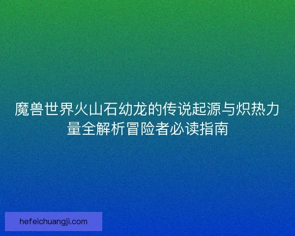 魔兽世界火山石幼龙的传说起源与炽热力量全解析冒险者必读指南