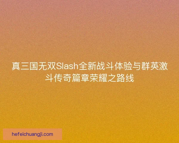 真三国无双Slash全新战斗体验与群英激斗传奇篇章荣耀之路线