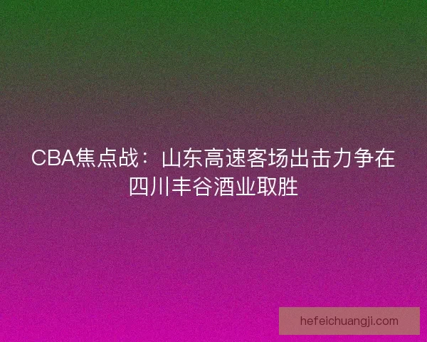 CBA焦点战：山东高速客场出击力争在四川丰谷酒业取胜