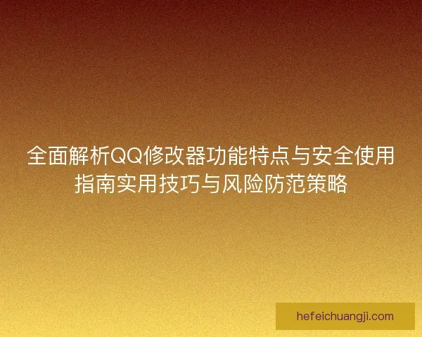 全面解析QQ修改器功能特点与安全使用指南实用技巧与风险防范策略