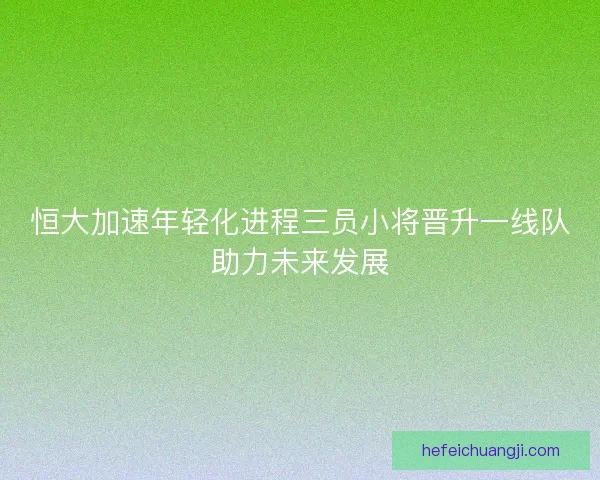 恒大加速年轻化进程三员小将晋升一线队助力未来发展