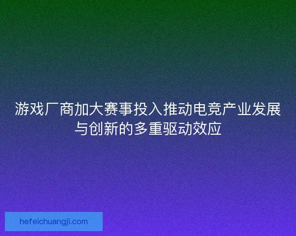 游戏厂商加大赛事投入推动电竞产业发展与创新的多重驱动效应