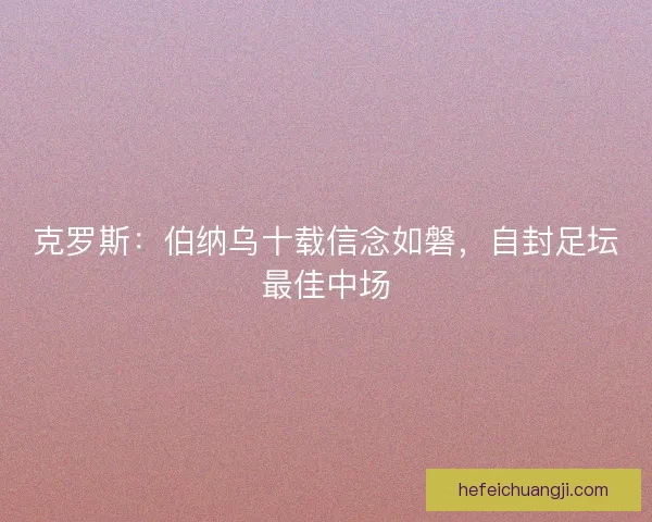 克罗斯：伯纳乌十载信念如磐，自封足坛最佳中场