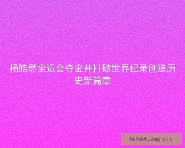 杨皓然全运会夺金并打破世界纪录创造历史新篇章