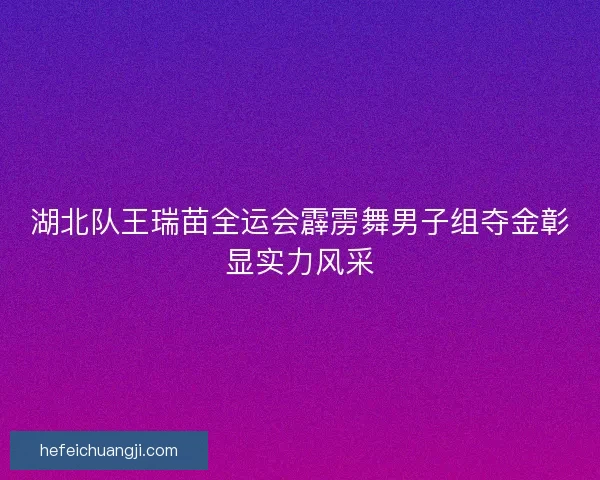 湖北队王瑞苗全运会霹雳舞男子组夺金彰显实力风采