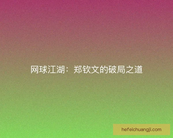 网球江湖：郑钦文的破局之道