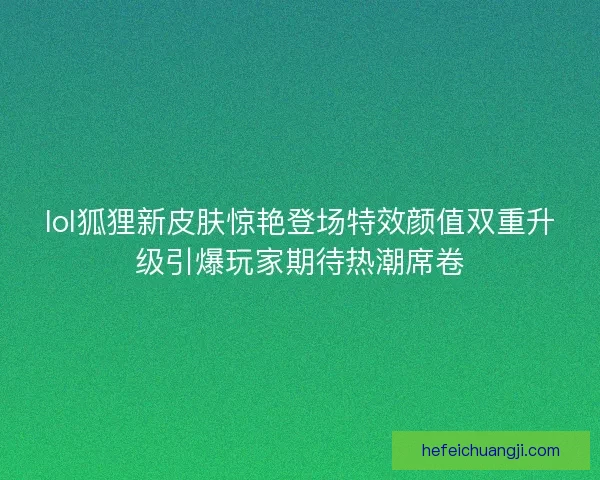 lol狐狸新皮肤惊艳登场特效颜值双重升级引爆玩家期待热潮席卷