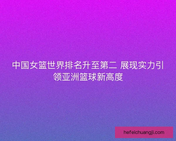 中国女篮世界排名升至第二 展现实力引领亚洲篮球新高度