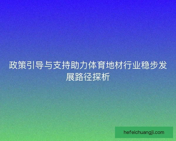 政策引导与支持助力体育地材行业稳步发展路径探析