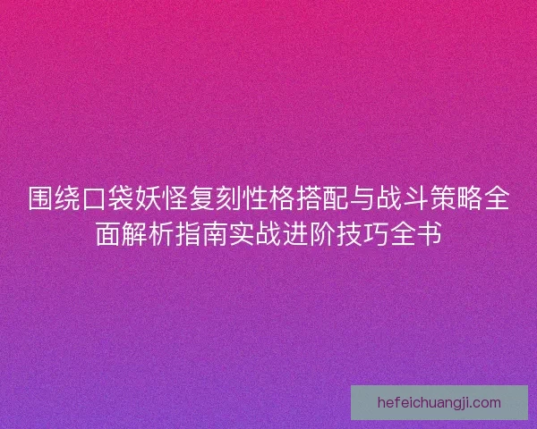 围绕口袋妖怪复刻性格搭配与战斗策略全面解析指南实战进阶技巧全书