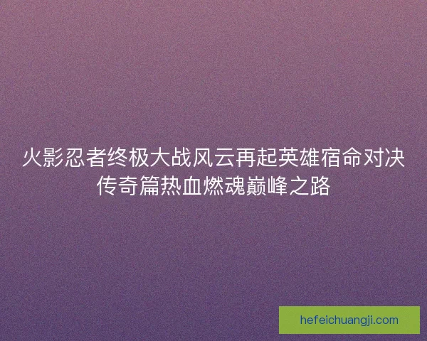 火影忍者终极大战风云再起英雄宿命对决传奇篇热血燃魂巅峰之路