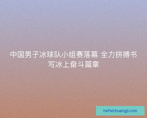 中国男子冰球队小组赛落幕 全力拼搏书写冰上奋斗篇章