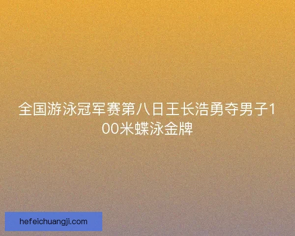 全国游泳冠军赛第八日王长浩勇夺男子100米蝶泳金牌