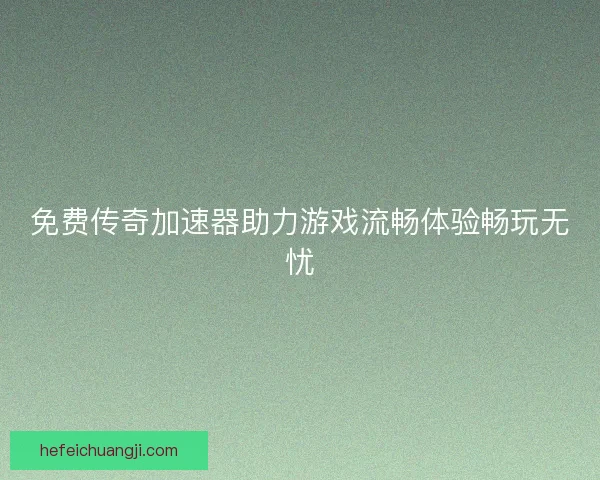 免费传奇加速器助力游戏流畅体验畅玩无忧