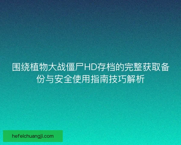 围绕植物大战僵尸HD存档的完整获取备份与安全使用指南技巧解析