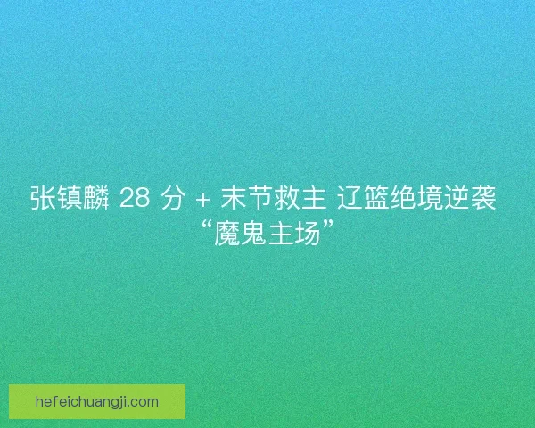 张镇麟 28 分 + 末节救主 辽篮绝境逆袭 “魔鬼主场”